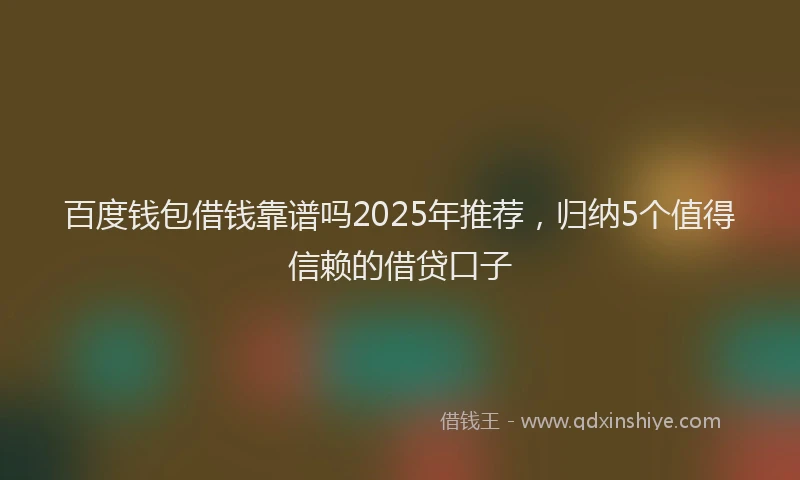 百度钱包借钱靠谱吗2025年推荐，归纳5个值得信赖的借贷口子