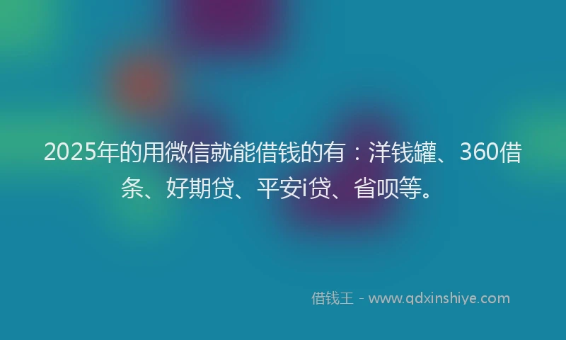 2025年的用微信就能借钱的有：洋钱罐、360借条、好期贷、平安i贷、省呗等。