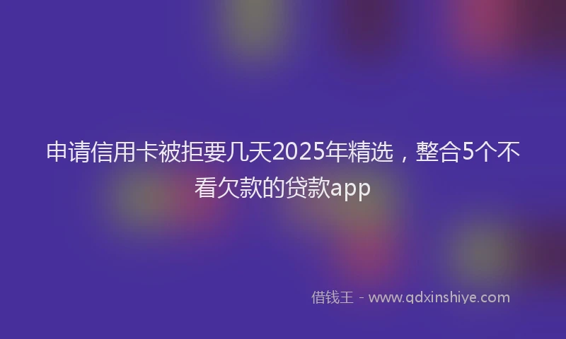 申请信用卡被拒要几天2025年精选，整合5个不看欠款的贷款app