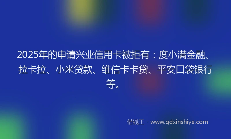 2025年的申请兴业信用卡被拒有：度小满金融、拉卡拉、小米贷款、维信卡卡贷、平安口袋银行等。