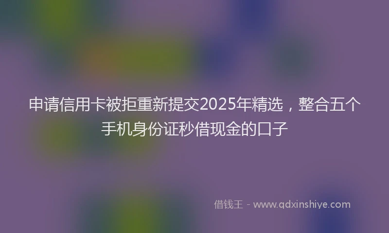 申请信用卡被拒重新提交2025年精选，整合五个手机身份证秒借现金的口子