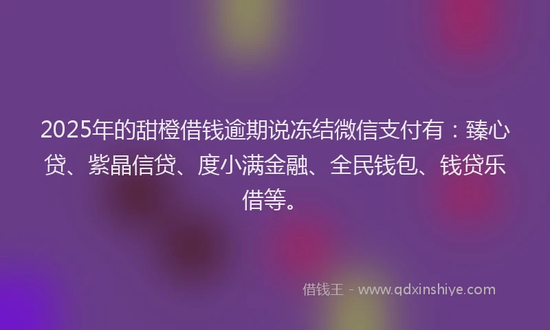 2025年的甜橙借钱逾期说冻结微信支付有：臻心贷、紫晶信贷、度小满金融、全民钱包、钱贷乐借等。