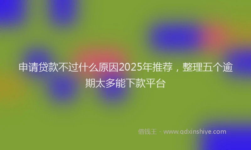 申请贷款不过什么原因2025年推荐，整理五个逾期太多能下款平台