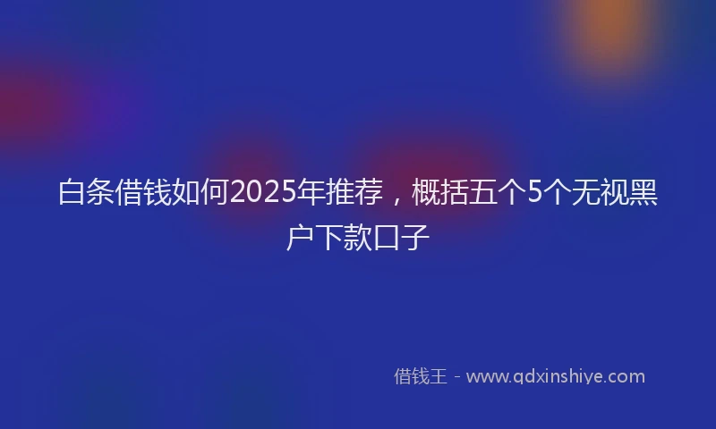 白条借钱如何2025年推荐，概括五个5个无视黑户下款口子