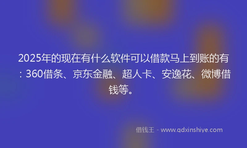2025年的现在有什么软件可以借款马上到账的有：360借条、京东金融、超人卡、安逸花、微博借钱等。