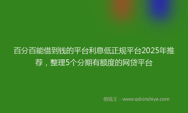 百分百能借到钱的平台利息低正规平台2025年推荐，整理5个分期有额度的网贷平台