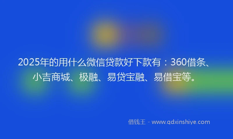 2025年的用什么微信贷款好下款有：360借条、小吉商城、极融、易贷宝融、易借宝等。