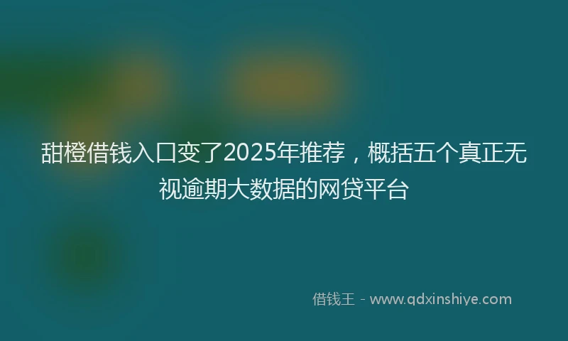 甜橙借钱入口变了2025年推荐，概括五个真正无视逾期大数据的网贷平台