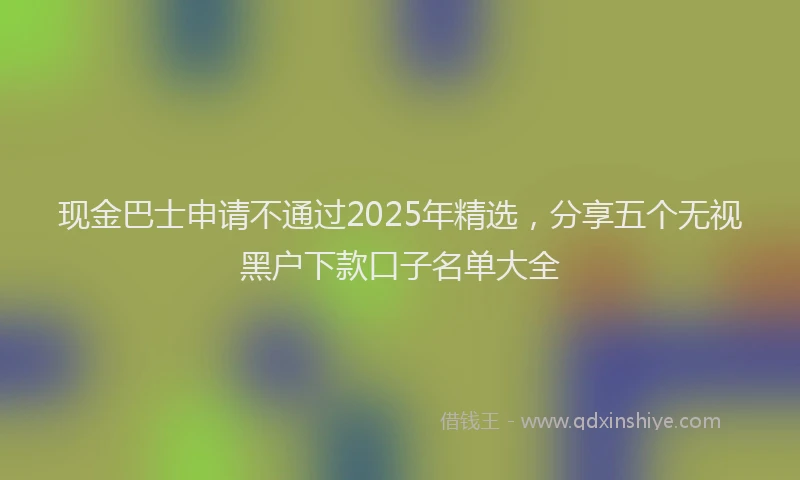 现金巴士申请不通过2025年精选，分享五个无视黑户下款口子名单大全