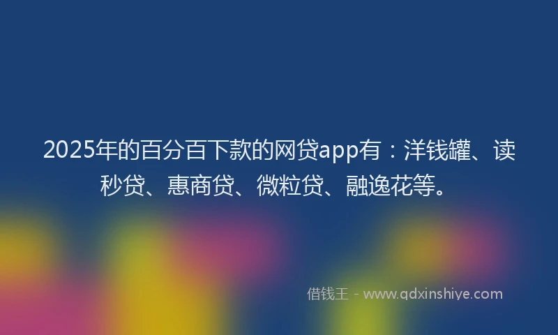 2025年的百分百下款的网贷app有：洋钱罐、读秒贷、惠商贷、微粒贷、融逸花等。