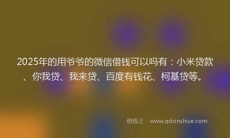 2025年的用爷爷的微信借钱可以吗有：小米贷款、你我贷、我来贷、百度有钱花、柯基贷等。
