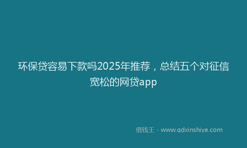 环保贷容易下款吗2025年推荐，总结五个对征信宽松的网贷app