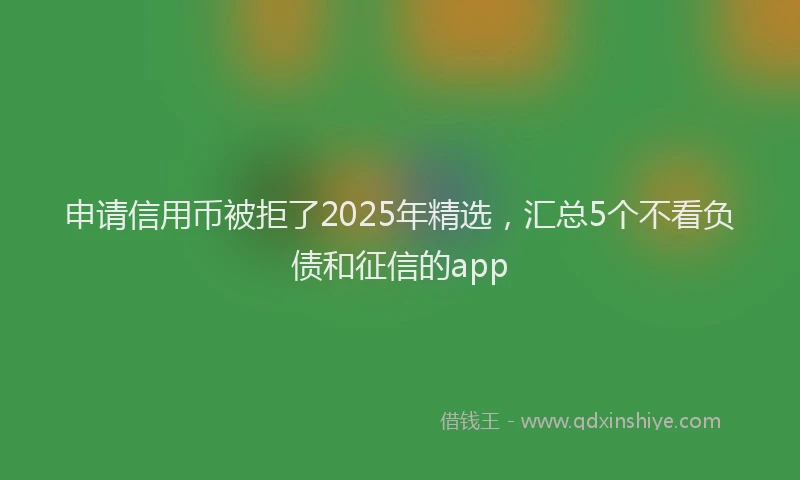 申请信用币被拒了2025年精选，汇总5个不看负债和征信的app