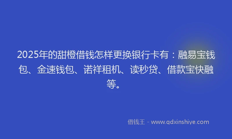 2025年的甜橙借钱怎样更换银行卡有：融易宝钱包、金速钱包、诺祥租机、读秒贷、借款宝快融等。