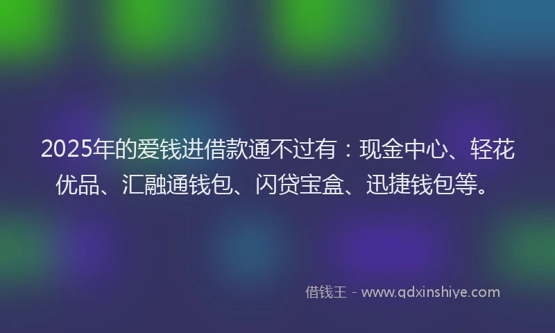 2025年的爱钱进借款通不过有：现金中心、轻花优品、汇融通钱包、闪贷宝盒、迅捷钱包等。