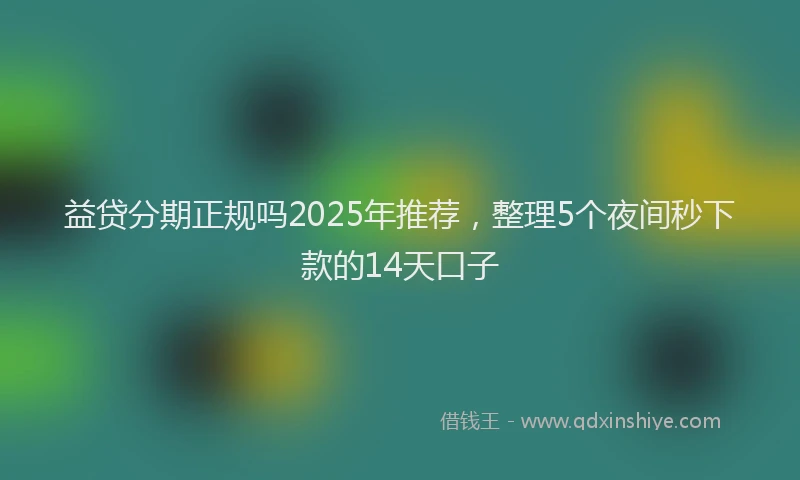 益贷分期正规吗2025年推荐，整理5个夜间秒下款的14天口子