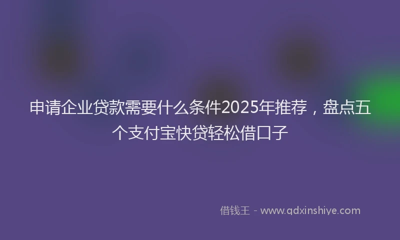 申请企业贷款需要什么条件2025年推荐，盘点五个支付宝快贷轻松借口子