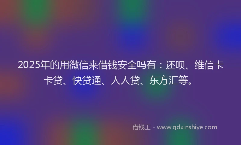 2025年的用微信来借钱安全吗有：还呗、维信卡卡贷、快贷通、人人贷、东方汇等。