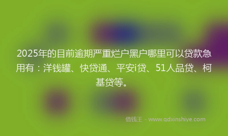 2025年的目前逾期严重烂户黑户哪里可以贷款急用有：洋钱罐、快贷通、平安i贷、51人品贷、柯基贷等。