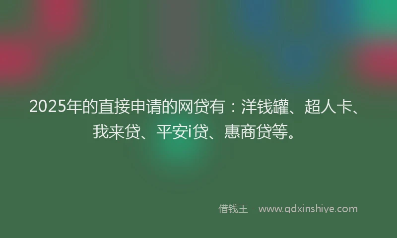 2025年的直接申请的网贷有：洋钱罐、超人卡、我来贷、平安i贷、惠商贷等。