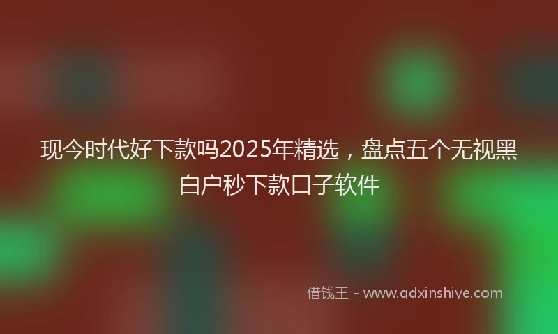 现今时代好下款吗2025年精选，盘点五个无视黑白户秒下款口子软件