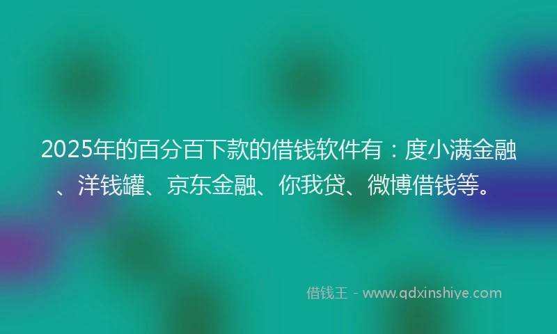 2025年的百分百下款的借钱软件有：度小满金融、洋钱罐、京东金融、你我贷、微博借钱等。
