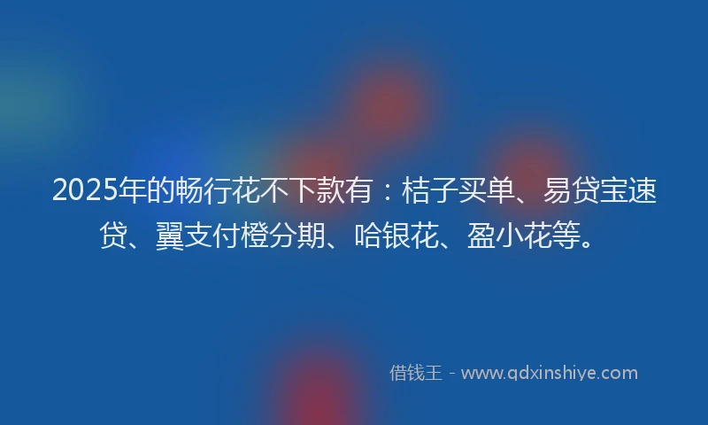 2025年的畅行花不下款有：桔子买单、易贷宝速贷、翼支付橙分期、哈银花、盈小花等。