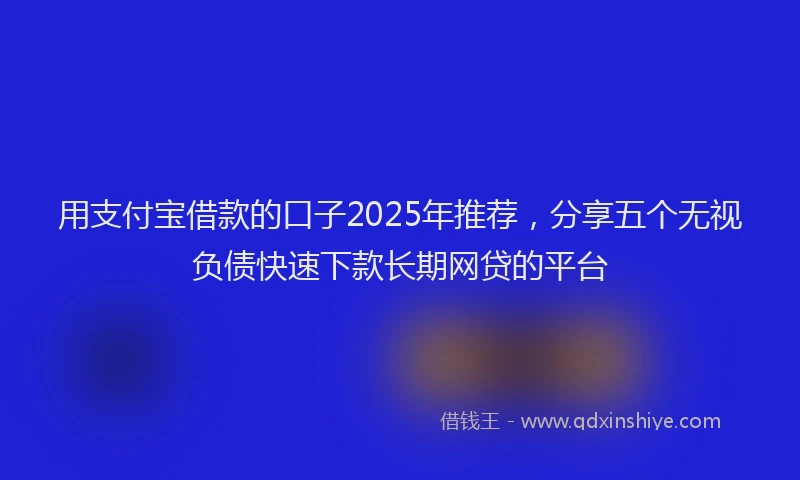 用支付宝借款的口子2025年推荐，分享五个无视负债快速下款长期网贷的平台