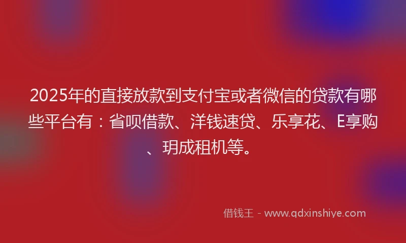 2025年的直接放款到支付宝或者微信的贷款有哪些平台有：省呗借款、洋钱速贷、乐享花、E享购、玥成租机等。