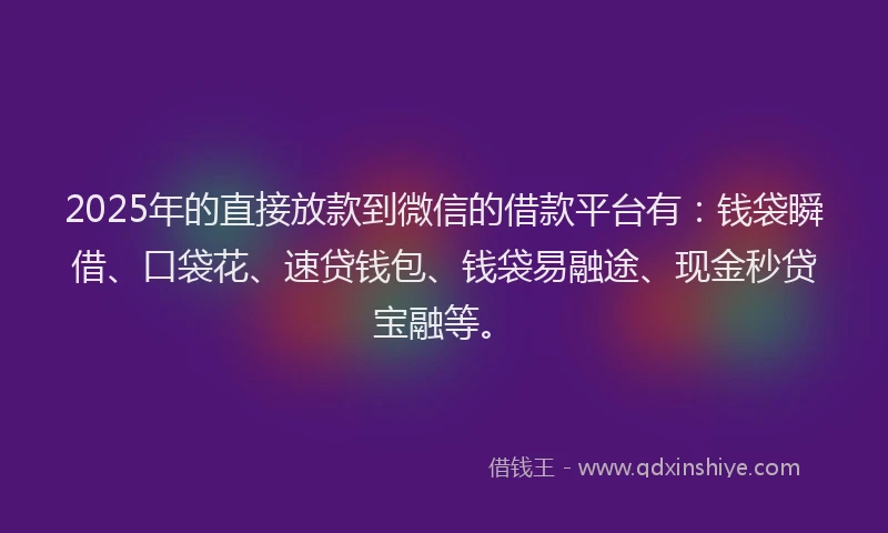 2025年的直接放款到微信的借款平台有：钱袋瞬借、口袋花、速贷钱包、钱袋易融途、现金秒贷宝融等。