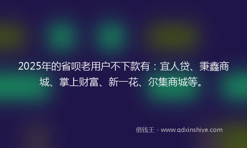 2025年的省呗老用户不下款有：宜人贷、秉鑫商城、掌上财富、新一花、尔集商城等。