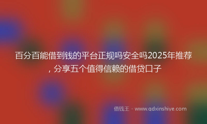 百分百能借到钱的平台正规吗安全吗2025年推荐，分享五个值得信赖的借贷口子