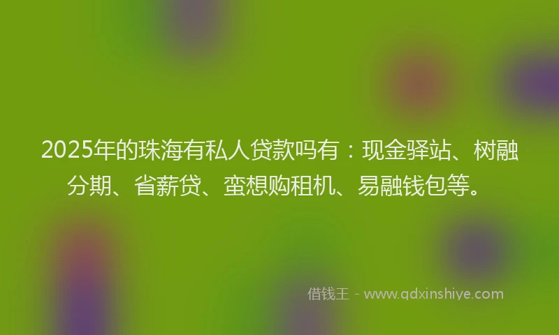 2025年的珠海有私人贷款吗有：现金驿站、树融分期、省薪贷、蛮想购租机、易融钱包等。