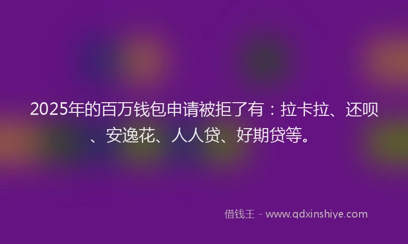 2025年的百万钱包申请被拒了有：拉卡拉、还呗、安逸花、人人贷、好期贷等。