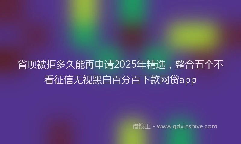 省呗被拒多久能再申请2025年精选，整合五个不看征信无视黑白百分百下款网贷app