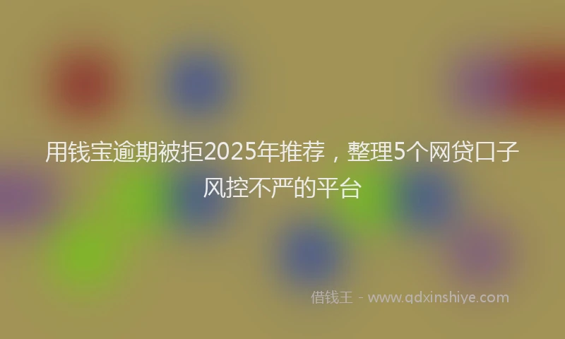 用钱宝逾期被拒2025年推荐，整理5个网贷口子风控不严的平台