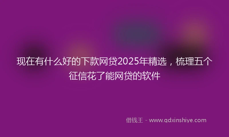 现在有什么好的下款网贷2025年精选，梳理五个征信花了能网贷的软件