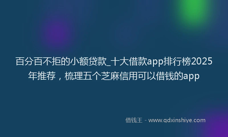 百分百不拒的小额贷款_十大借款app排行榜2025年推荐，梳理五个芝麻信用可以借钱的app