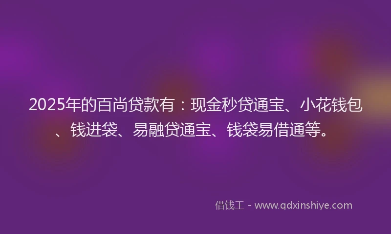 2025年的百尚贷款有：现金秒贷通宝、小花钱包、钱进袋、易融贷通宝、钱袋易借通等。