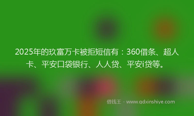 2025年的玖富万卡被拒短信有：360借条、超人卡、平安口袋银行、人人贷、平安i贷等。
