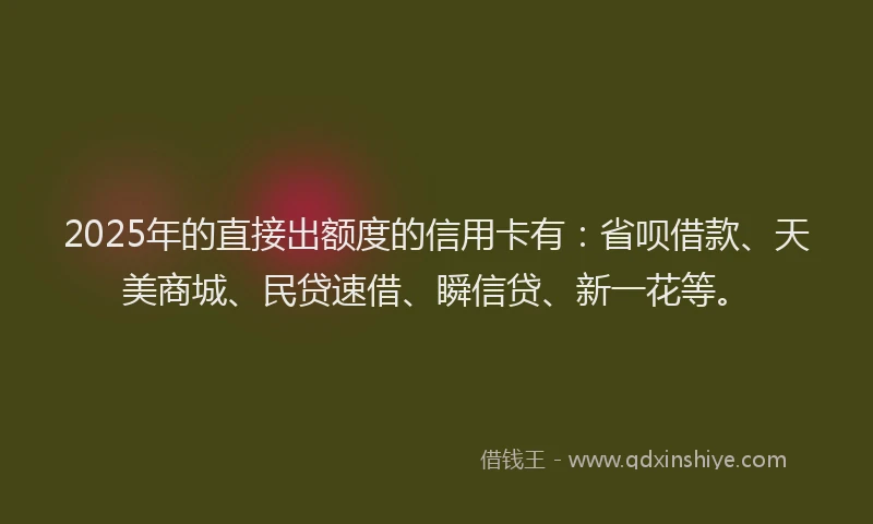 2025年的直接出额度的信用卡有：省呗借款、天美商城、民贷速借、瞬信贷、新一花等。