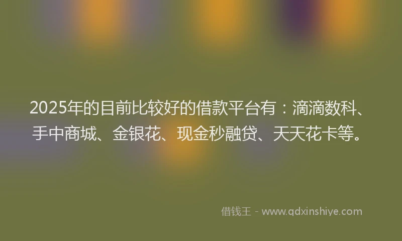 2025年的目前比较好的借款平台有：滴滴数科、手中商城、金银花、现金秒融贷、天天花卡等。