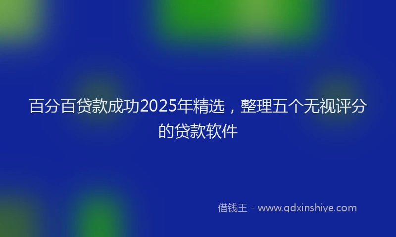 百分百贷款成功2025年精选，整理五个无视评分的贷款软件