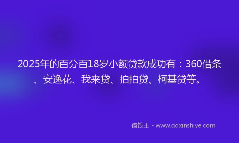 2025年的百分百18岁小额贷款成功有：360借条、安逸花、我来贷、拍拍贷、柯基贷等。