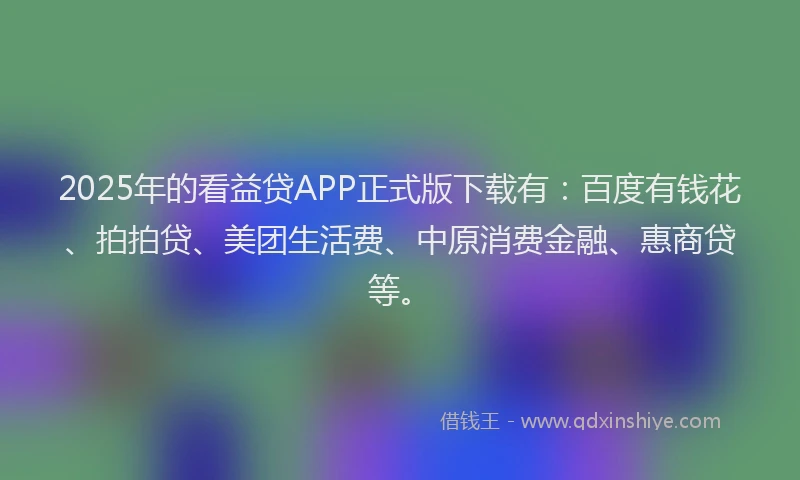 2025年的看益贷APP正式版下载有：百度有钱花、拍拍贷、美团生活费、中原消费金融、惠商贷等。