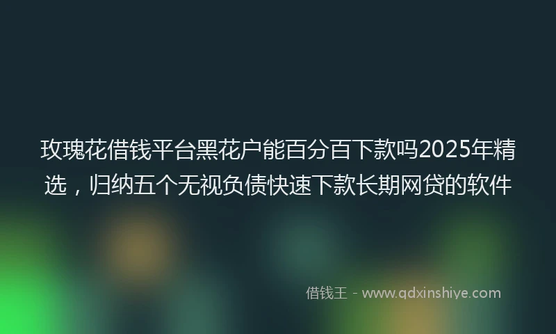 玫瑰花借钱平台黑花户能百分百下款吗2025年精选，归纳五个无视负债快速下款长期网贷的软件
