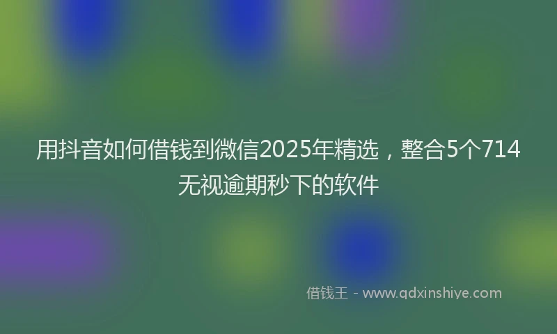 用抖音如何借钱到微信2025年精选，整合5个714无视逾期秒下的软件