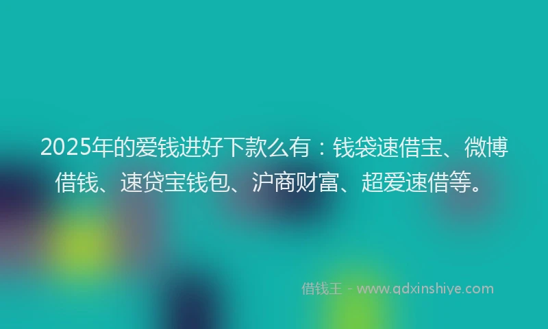2025年的爱钱进好下款么有：钱袋速借宝、微博借钱、速贷宝钱包、沪商财富、超爱速借等。