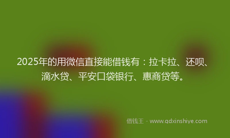 2025年的用微信直接能借钱有：拉卡拉、还呗、滴水贷、平安口袋银行、惠商贷等。