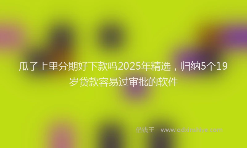 瓜子上里分期好下款吗2025年精选，归纳5个19岁贷款容易过审批的软件